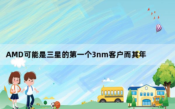 AMD可能是三星的第一个3nm客户而其年收入增长了65