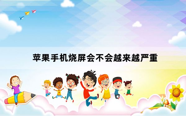 苹果手机烧屏会不会越来越严重_苹果手机为什么会烧屏