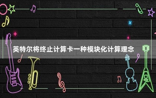 英特尔将终止计算卡一种模块化计算理念