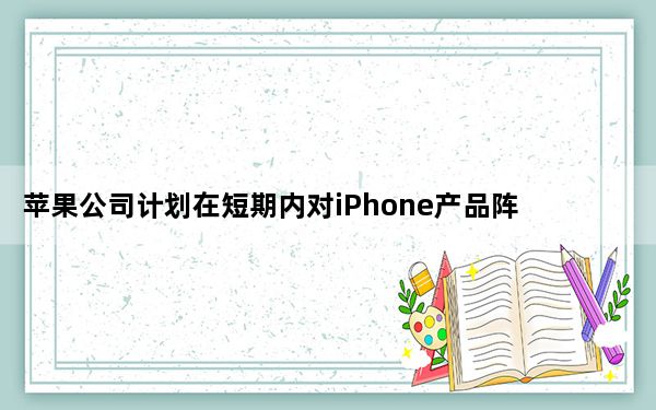 苹果公司计划在短期内对iPhone产品阵容进行一些相当大的改变