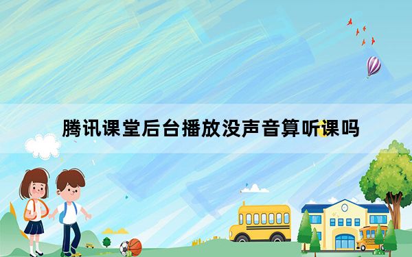 腾讯课堂后台播放没声音算听课吗_腾讯课堂后台播放是否在听课状态