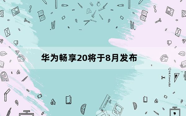 华为畅享20将于8月发布