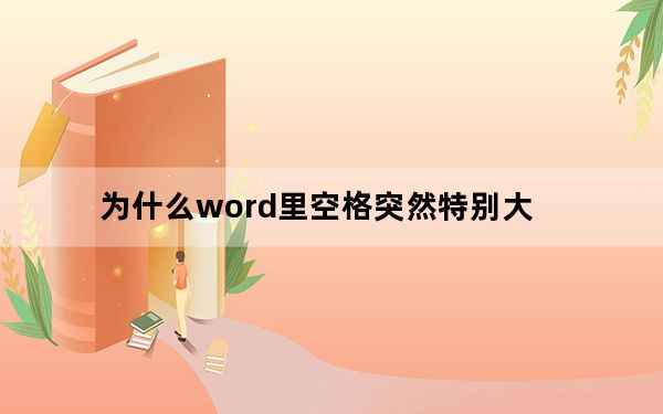 为什么word里空格突然特别大_为什么word中有的空格比较大