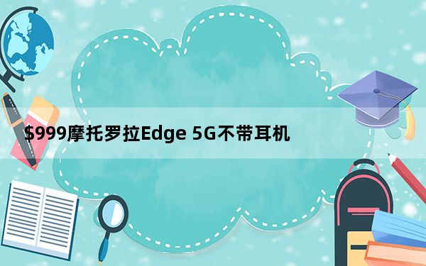 $999摩托罗拉Edge 5G不带耳机