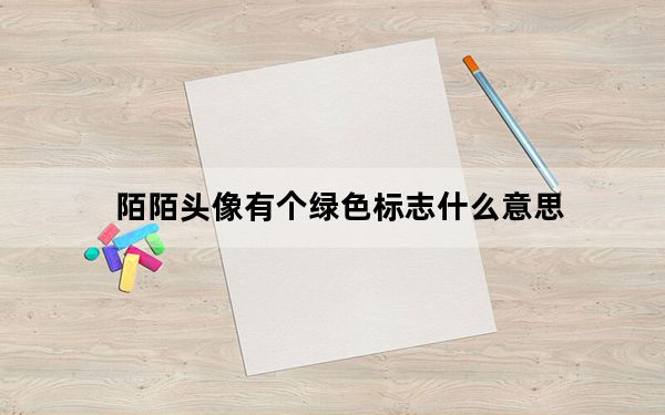 陌陌头像有个绿色标志什么意思_陌陌头像有个绿色标志