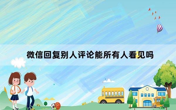 微信回复别人评论能所有人看见吗_微信评论中回复别人的信息其他人能看到吗