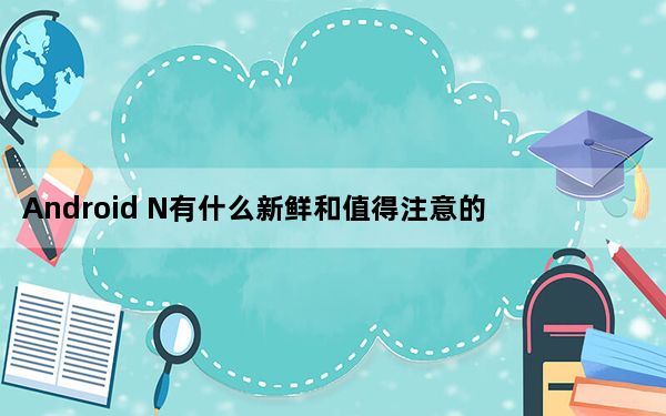 Android N有什么新鲜和值得注意的地方