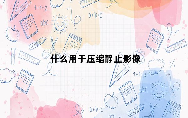 什么用于压缩静止影像_什么用于压缩静止图像
