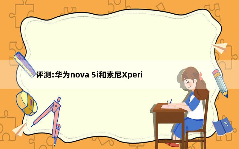 评测:华为nova 5i和索尼Xperia 1的性能如何？