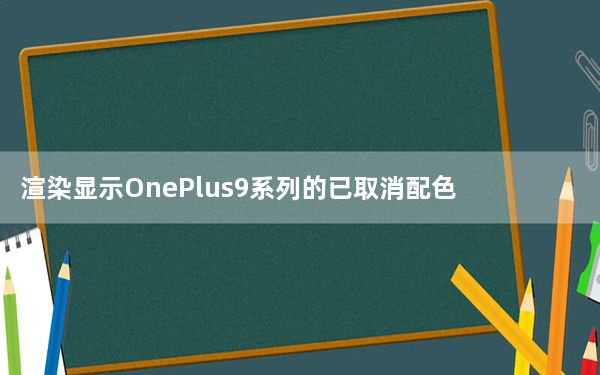 渲染显示OnePlus9系列的已取消配色