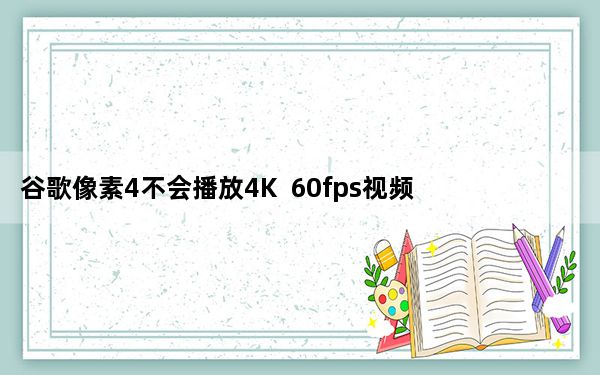 谷歌像素4不会播放4K  60fps视频因为文件非常大