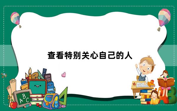查看特别关心自己的人_查看特别关心