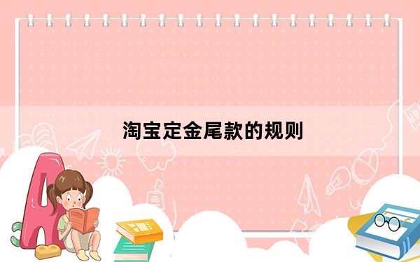 淘宝定金尾款的规则_淘宝定金尾款的规则