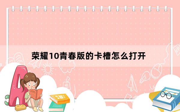 荣耀10青春版的卡槽怎么打开_荣耀10卡槽打不开