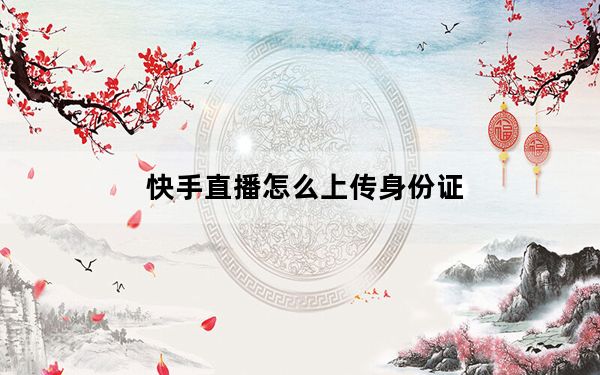 快手直播怎么上传身份证_怎么用身份证号查快手号