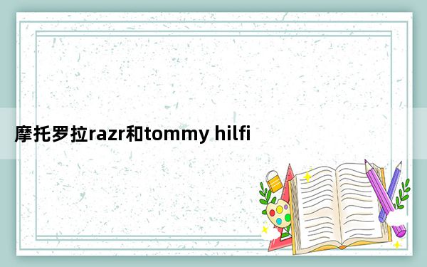 摩托罗拉razr和tommy hilfiger_摩托罗拉售价1500美元的可折叠RAZR翻盖手机将于11月推出