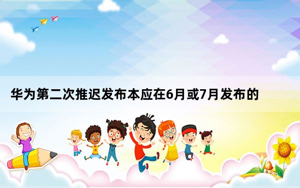 华为第二次推迟发布本应在6月或7月发布的手机