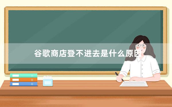 谷歌商店登不进去是什么原因_谷歌商城无法登录是什么原因