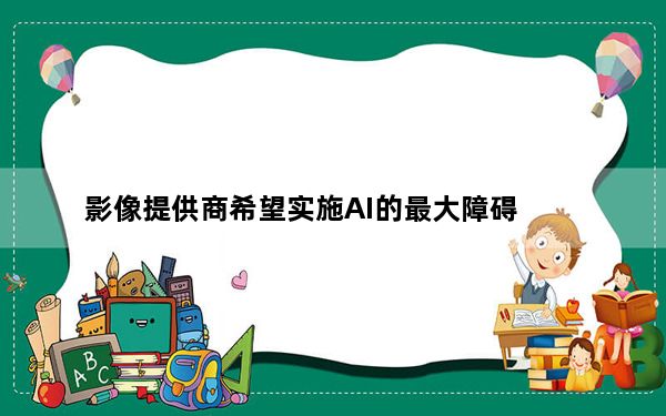 影像提供商希望实施AI的最大障碍