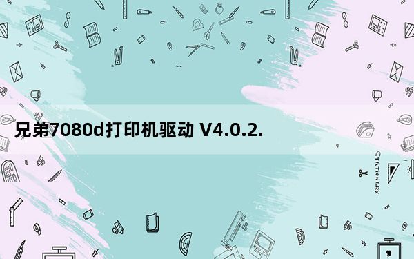 兄弟7080d打印机驱动 V4.0.2.0 官方版_兄弟7080d打印机驱动 V4.0.2.0 官方版免费下载