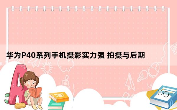 华为P40系列手机摄影实力强 拍摄与后期处理相结合
