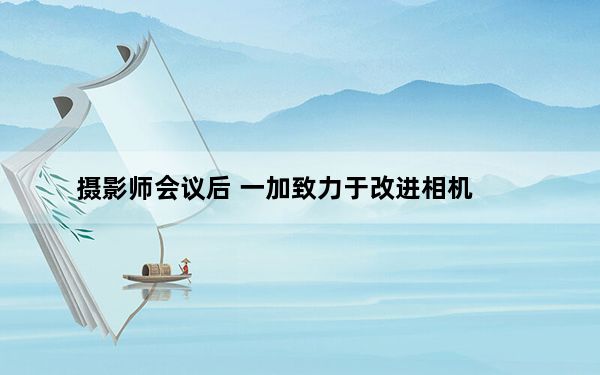 摄影师会议后 一加致力于改进相机