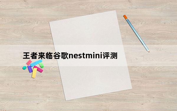 王者来临谷歌nestmini评测_谷歌新Nest Mini和Nest Wi-Fi打造了智能家居智能设备
