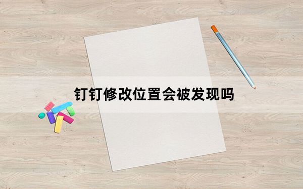 钉钉修改位置会被发现吗_钉钉位置修改能发现吗