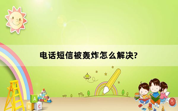 电话短信被轰炸怎么解决?_短信轰炸怎么办
