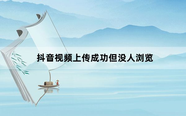 抖音视频上传成功但没人浏览_为什么我抖音没人浏览