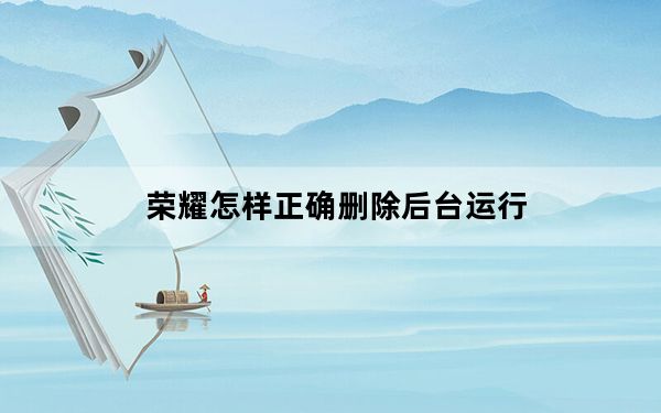 荣耀怎样正确删除后台运行_荣耀20怎么删除后台程序