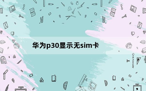 华为p30显示无sim卡_为什么华为p30老是卡