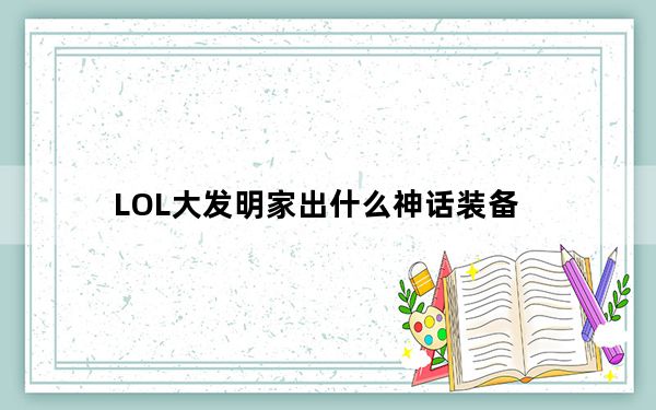LOL大发明家出什么神话装备_LOL大发明家出神话装备详情