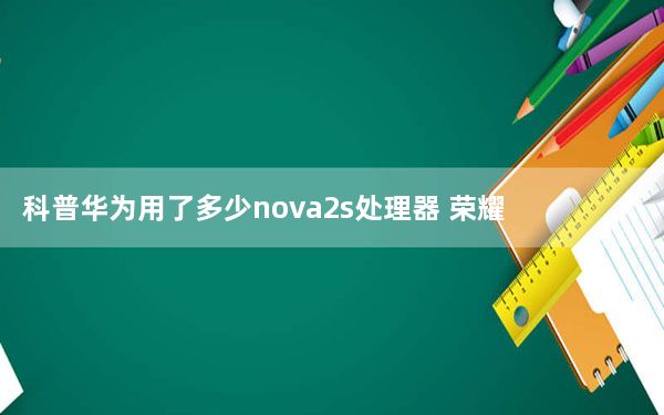 科普华为用了多少nova2s处理器 荣耀V10如何清零？
