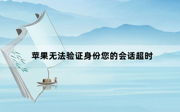 苹果无法验证身份您的会话超时_苹果手机无法验证身份会话超时