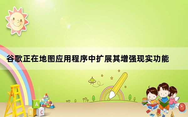 谷歌正在地图应用程序中扩展其增强现实功能