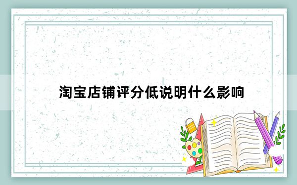 淘宝店铺评分低说明什么影响_淘宝店铺评分低会有什么影响