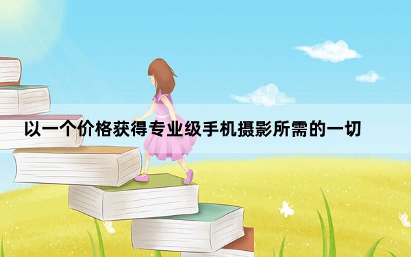 以一个价格获得专业级手机摄影所需的一切