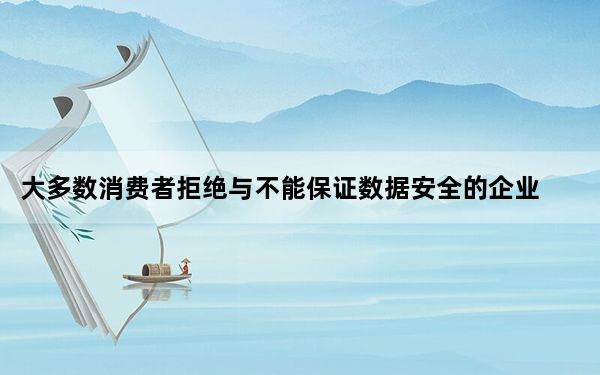 大多数消费者拒绝与不能保证数据安全的企业合作
