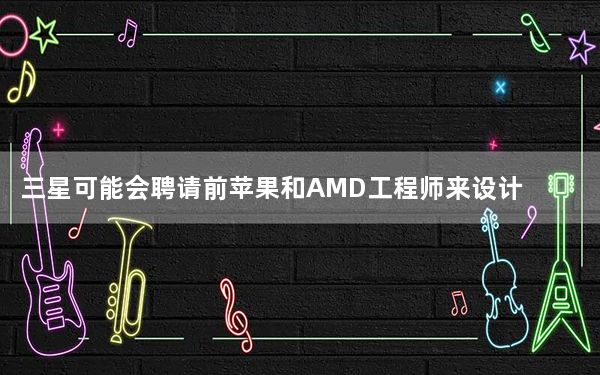 三星可能会聘请前苹果和AMD工程师来设计定制CPU