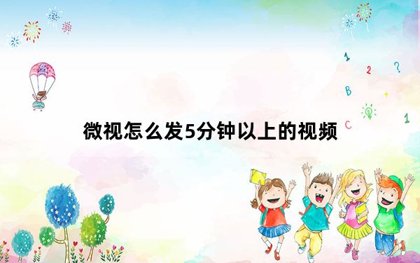 微视怎么发5分钟以上的视频_微视怎么发5分钟视频