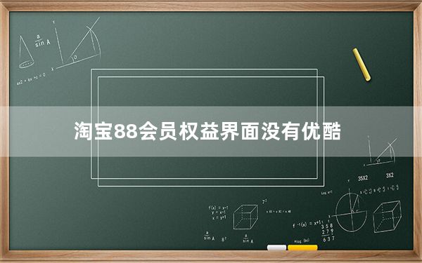 淘宝88会员权益界面没有优酷_淘宝88会员优酷用不了