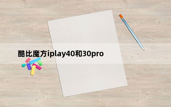 酷比魔方iplay40和30pro_如何评价酷比魔方iplay 10 如何区分ipad3和ipad4