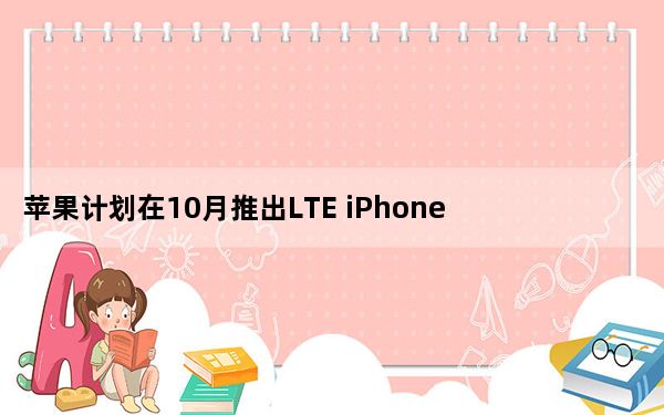 苹果计划在10月推出LTE iPhone 12机型 而5G机型将在11月推出