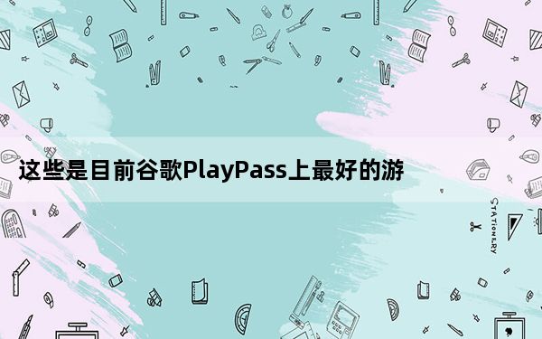 这些是目前谷歌PlayPass上最好的游戏