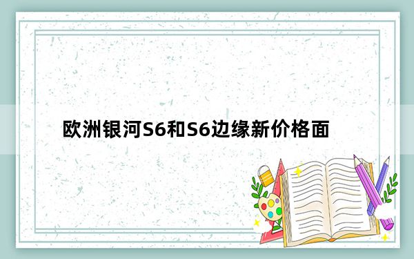 欧洲银河S6和S6边缘新价格面