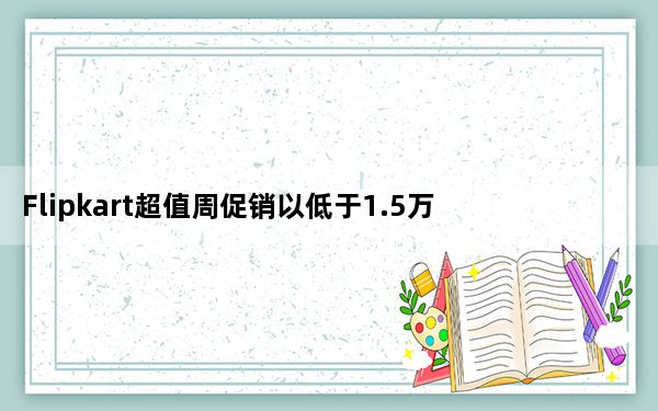 Flipkart超值周促销以低于1.5万卢比的价格购买