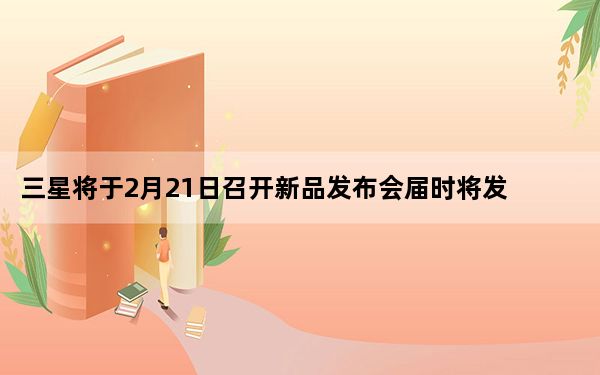 三星将于2月21日召开新品发布会届时将发布S10系列新机