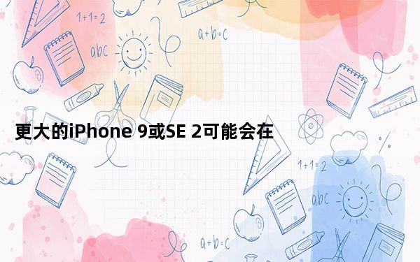 更大的iPhone 9或SE 2可能会在2020年底问世