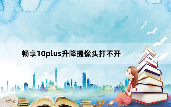 畅享10plus升降摄像头打不开_畅享10plus摄像头是怎么升降